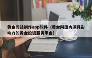 昌邑黄金网站制作app软件（黄金网国内深具影响力的黄金投资服务平台）