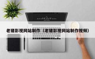 昌邑老猪影视网站制作（老猪影视网站制作视频）