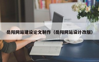 昌邑岳阳网站建设论文制作（岳阳网站设计改版）