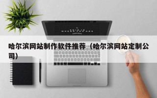 昌邑哈尔滨网站制作软件推荐（哈尔滨网站定制公司）