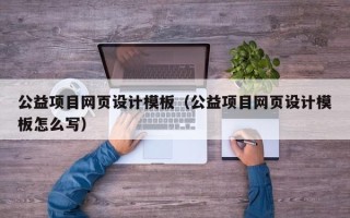 昌邑公益项目网页设计模板（公益项目网页设计模板怎么写）
