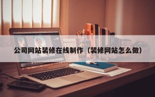 昌邑公司网站装修在线制作（装修网站怎么做）